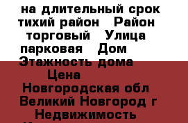 на длительный срок,тихий район › Район ­ торговый › Улица ­ парковая › Дом ­ 15 › Этажность дома ­ 2 › Цена ­ 10 000 - Новгородская обл., Великий Новгород г. Недвижимость » Квартиры аренда   